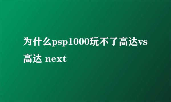 为什么psp1000玩不了高达vs高达 next