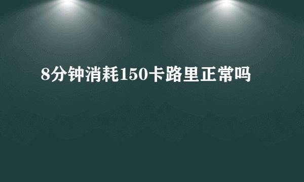 8分钟消耗150卡路里正常吗