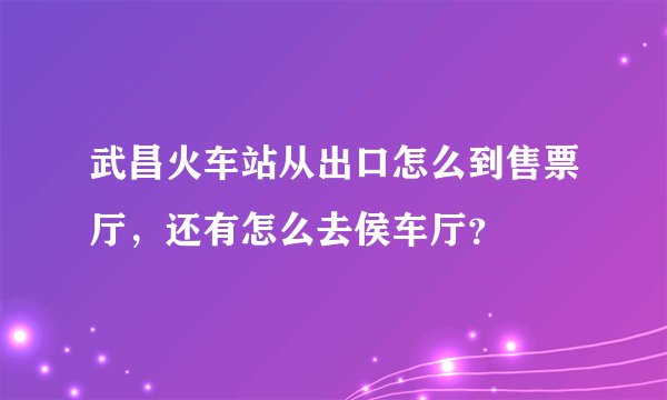 武昌火车站从出口怎么到售票厅，还有怎么去侯车厅？