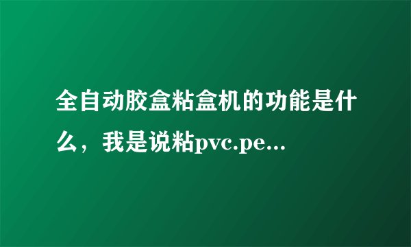 全自动胶盒粘盒机的功能是什么，我是说粘pvc.pet.pp这些胶盒，折盒的