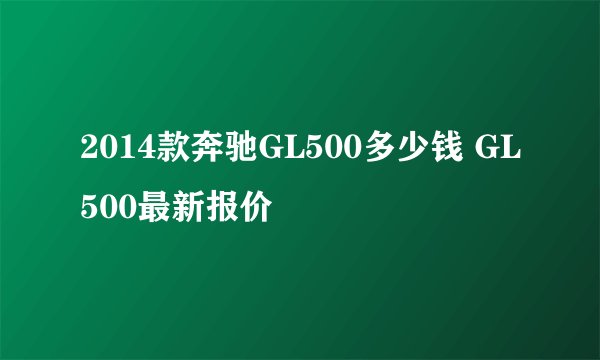 2014款奔驰GL500多少钱 GL500最新报价