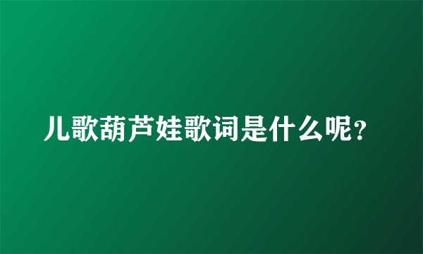 儿歌葫芦娃歌词是什么呢？