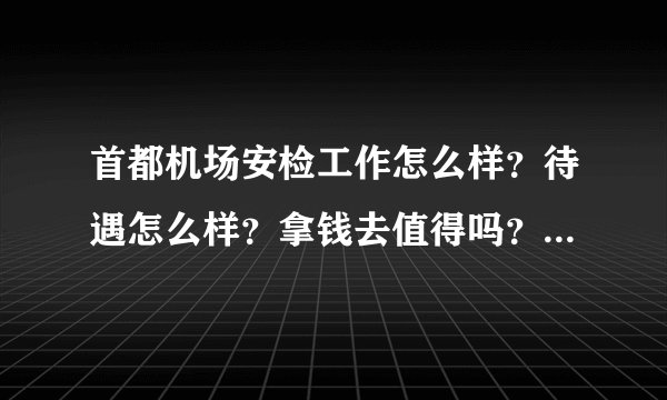 首都机场安检工作怎么样？待遇怎么样？拿钱去值得吗？ 去凭自己面试通过的多吗？