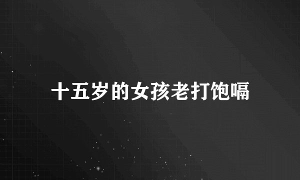 十五岁的女孩老打饱嗝