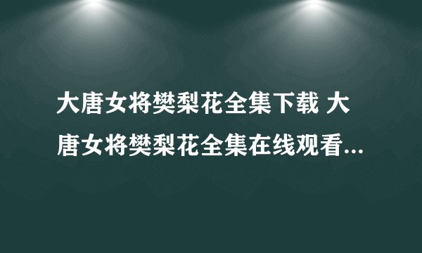 大唐女将樊梨花全集下载 大唐女将樊梨花全集在线观看 大唐女将樊梨花全集1-36集在线观看