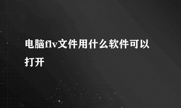 电脑flv文件用什么软件可以打开