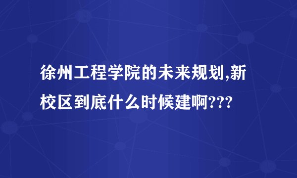 徐州工程学院的未来规划,新校区到底什么时候建啊???