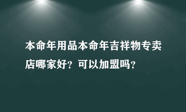 本命年用品本命年吉祥物专卖店哪家好？可以加盟吗？