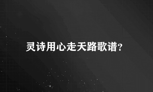 灵诗用心走天路歌谱？