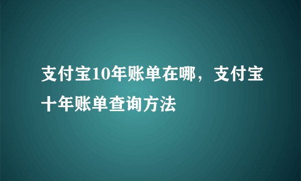 支付宝10年账单在哪，支付宝十年账单查询方法