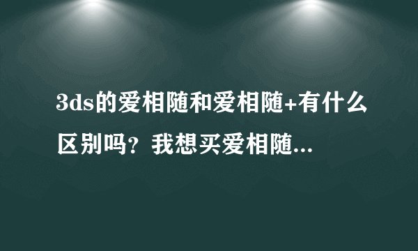 3ds的爱相随和爱相随+有什么区别吗？我想买爱相随+限定机，但是带游戏的好贵，想买单机然后买老版爱