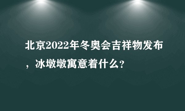 北京2022年冬奥会吉祥物发布，冰墩墩寓意着什么？