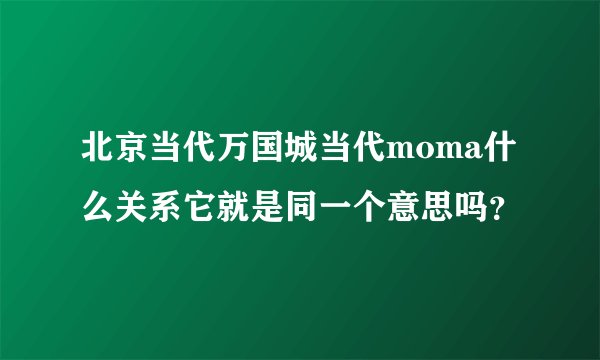 北京当代万国城当代moma什么关系它就是同一个意思吗？