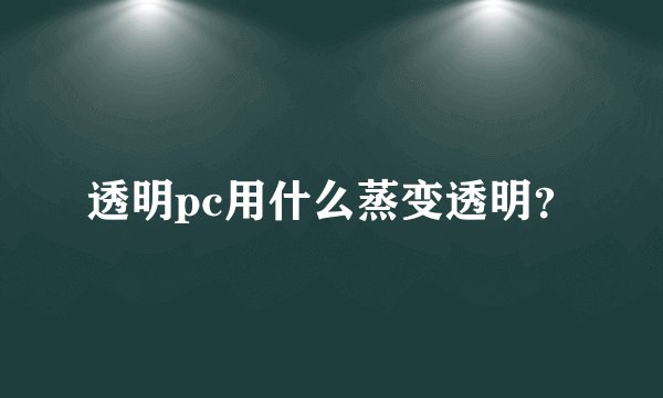 透明pc用什么蒸变透明？