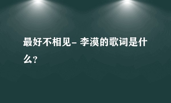 最好不相见- 李漠的歌词是什么？