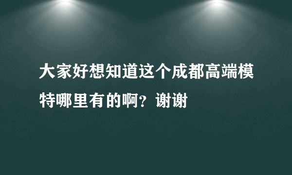 大家好想知道这个成都高端模特哪里有的啊？谢谢
