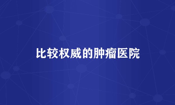比较权威的肿瘤医院