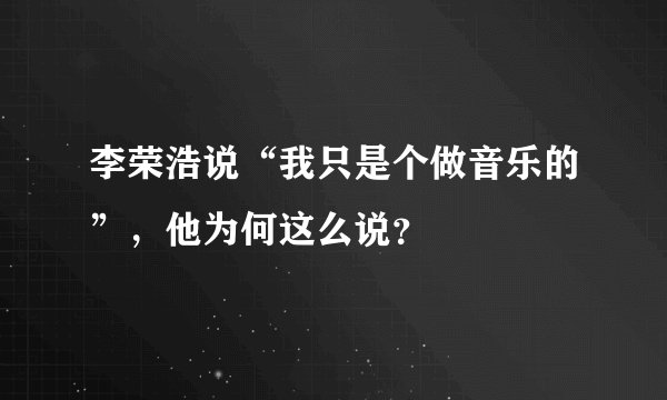 李荣浩说“我只是个做音乐的”，他为何这么说？