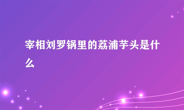 宰相刘罗锅里的荔浦芋头是什么