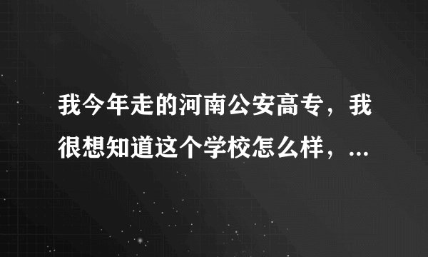 我今年走的河南公安高专，我很想知道这个学校怎么样，请知道的人说说吧，