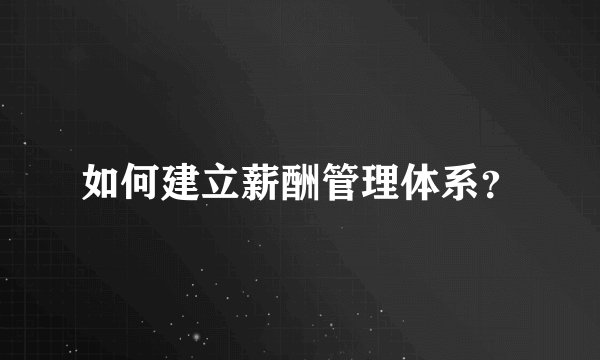 如何建立薪酬管理体系？