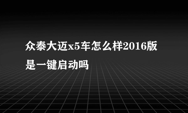 众泰大迈x5车怎么样2016版是一键启动吗