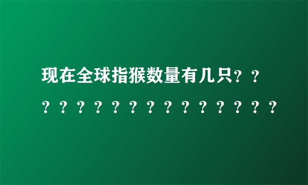 现在全球指猴数量有几只？？？？？？？？？？？？？？？？