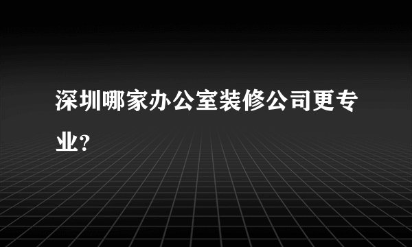 深圳哪家办公室装修公司更专业？