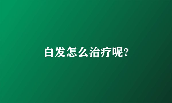 白发怎么治疗呢?