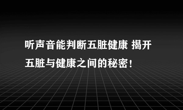 听声音能判断五脏健康 揭开五脏与健康之间的秘密！