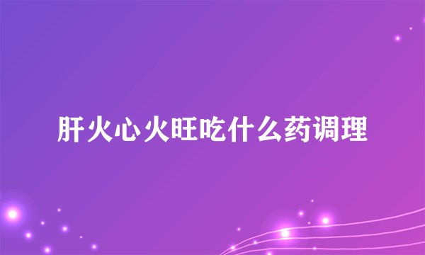 肝火心火旺吃什么药调理