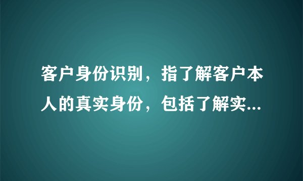 客户身份识别，指了解客户本人的真实身份，包括了解实际控制客户的自然人和交易的实际受益人，以及了解客户的交易目的和交易性质、资金来源和用途等。客户身份识别按照阶段可分为：