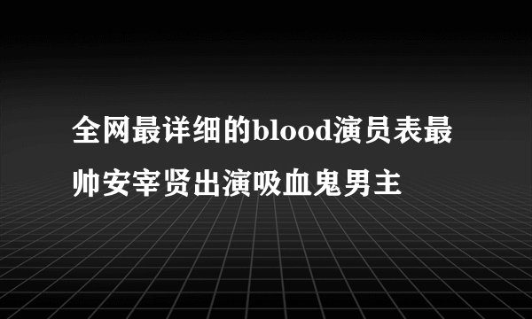 全网最详细的blood演员表最帅安宰贤出演吸血鬼男主