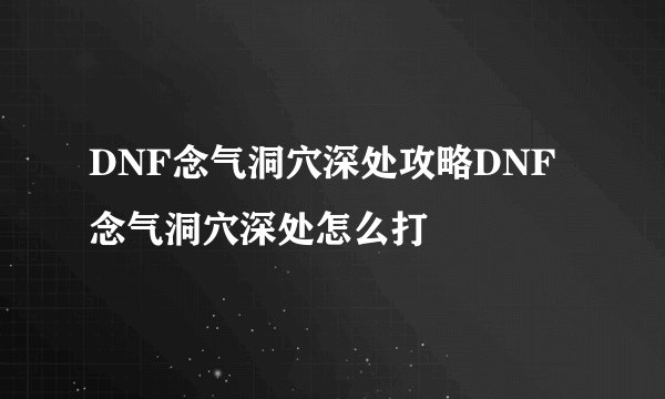 DNF念气洞穴深处攻略DNF念气洞穴深处怎么打