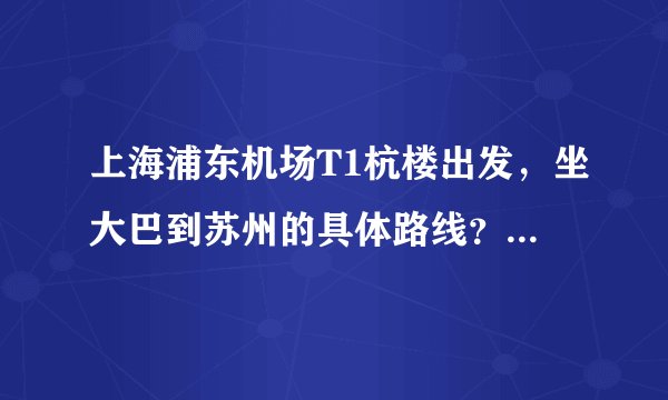 上海浦东机场T1杭楼出发，坐大巴到苏州的具体路线？大巴是停留在苏州的那个位置？非常感谢！