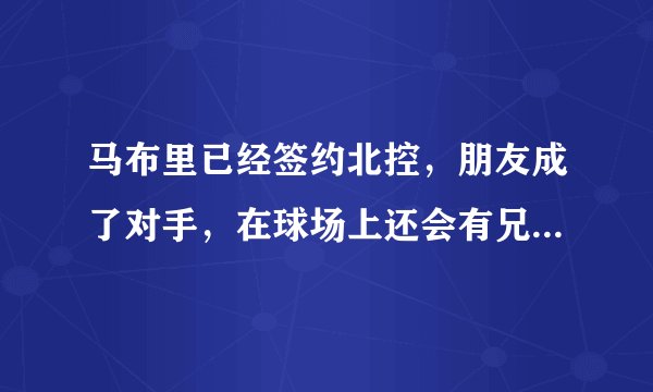 马布里已经签约北控，朋友成了对手，在球场上还会有兄弟感情吗？