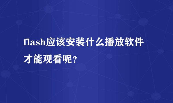 flash应该安装什么播放软件才能观看呢？
