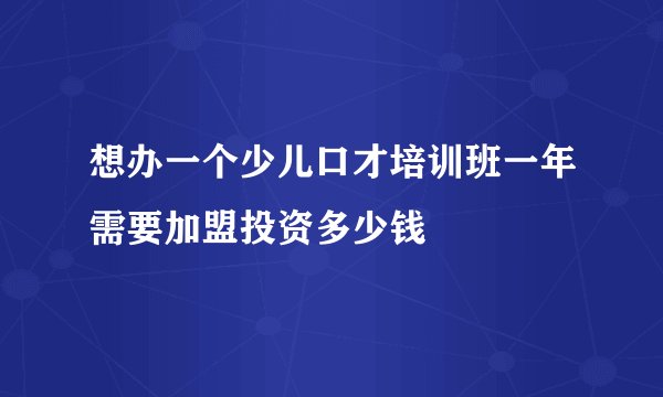 想办一个少儿口才培训班一年需要加盟投资多少钱