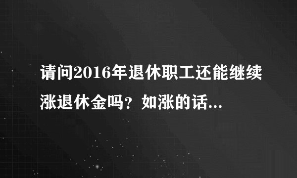 请问2016年退休职工还能继续涨退休金吗？如涨的话增加比例数可能是多少？