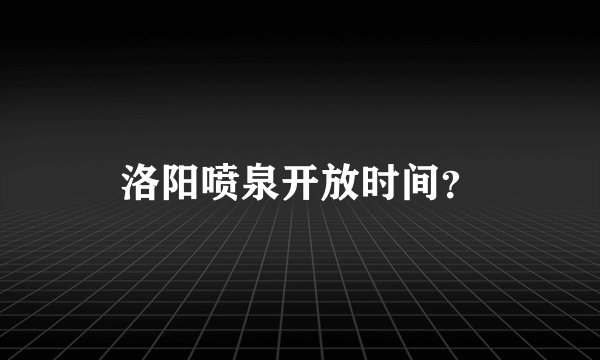 洛阳喷泉开放时间？