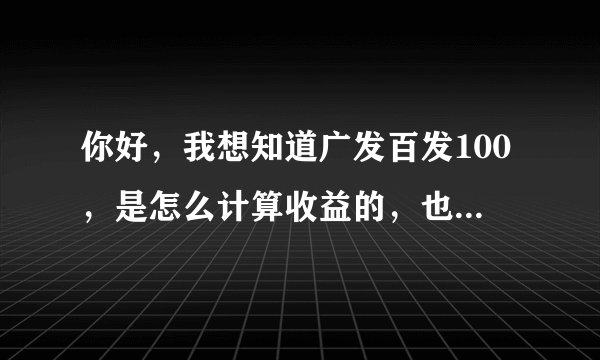 你好，我想知道广发百发100，是怎么计算收益的，也就是说到底怎么看赚了多少钱。谢谢啦