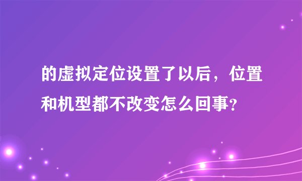 的虚拟定位设置了以后，位置和机型都不改变怎么回事？