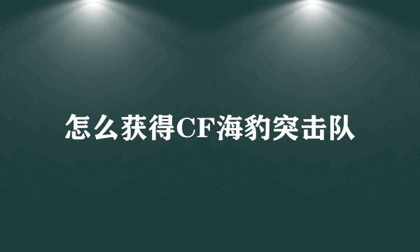 怎么获得CF海豹突击队