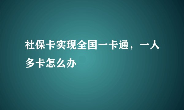 社保卡实现全国一卡通，一人多卡怎么办