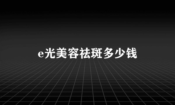 e光美容祛斑多少钱