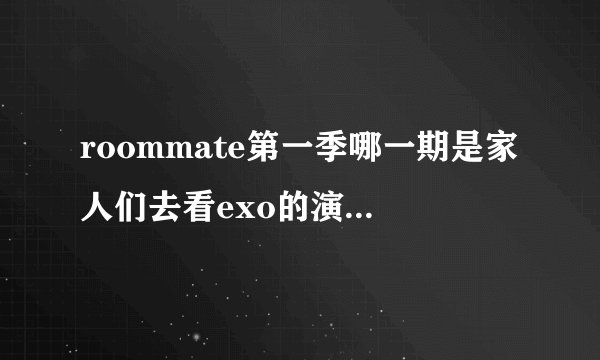 roommate第一季哪一期是家人们去看exo的演唱会呀？