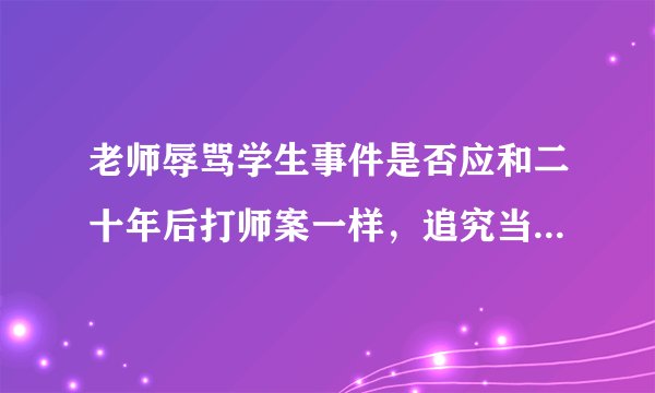 老师辱骂学生事件是否应和二十年后打师案一样，追究当事者刑事责任？