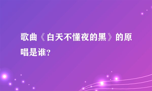 歌曲《白天不懂夜的黑》的原唱是谁？