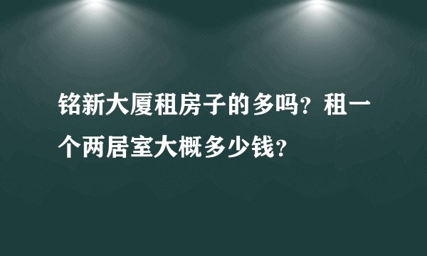铭新大厦租房子的多吗？租一个两居室大概多少钱？