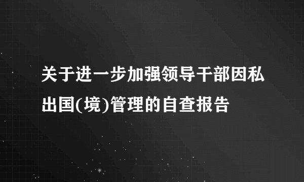 关于进一步加强领导干部因私出国(境)管理的自查报告